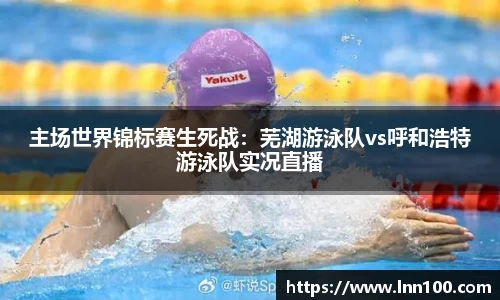 主场世界锦标赛生死战：芜湖游泳队vs呼和浩特游泳队实况直播